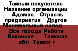 Тайный покупатель › Название организации ­ Адамас › Отрасль предприятия ­ Другое › Минимальный оклад ­ 1 - Все города Работа » Вакансии   . Томская обл.,Томск г.